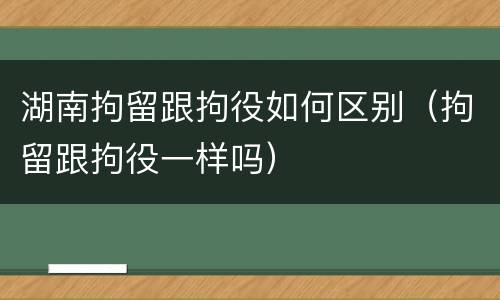 湖南拘留跟拘役如何区别（拘留跟拘役一样吗）