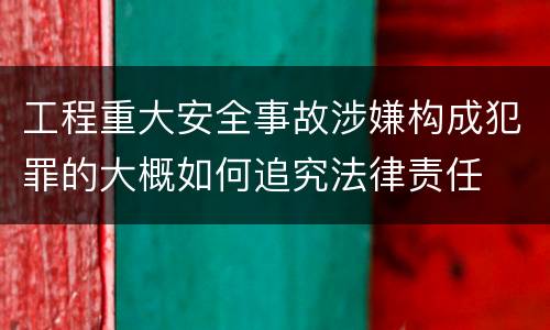 工程重大安全事故涉嫌构成犯罪的大概如何追究法律责任