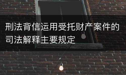 刑法背信运用受托财产案件的司法解释主要规定