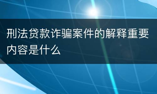 刑法贷款诈骗案件的解释重要内容是什么