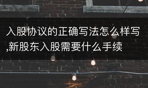 入股协议的正确写法怎么样写,新股东入股需要什么手续
