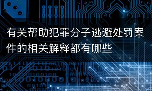 有关帮助犯罪分子逃避处罚案件的相关解释都有哪些