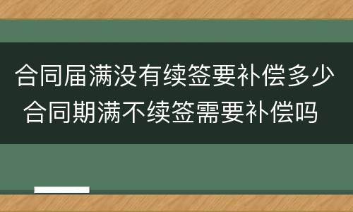 合同届满没有续签要补偿多少 合同期满不续签需要补偿吗