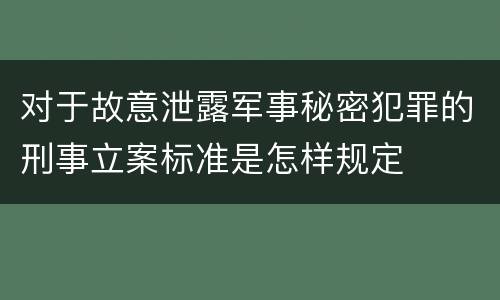 对于故意泄露军事秘密犯罪的刑事立案标准是怎样规定