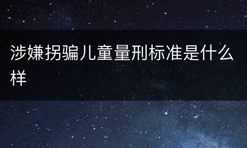 涉嫌拐骗儿童量刑标准是什么样 涉嫌拐骗儿童量刑标准是什么样