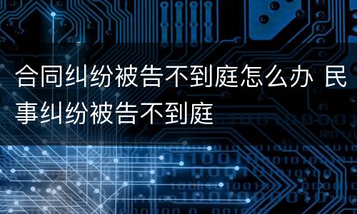 合同纠纷被告不到庭怎么办 民事纠纷被告不到庭
