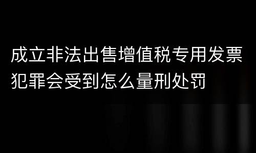 成立非法出售增值税专用发票犯罪会受到怎么量刑处罚
