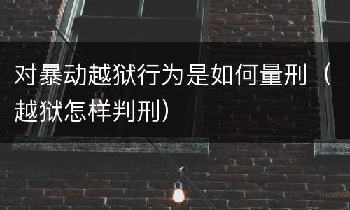 对暴动越狱行为是如何量刑（越狱怎样判刑）