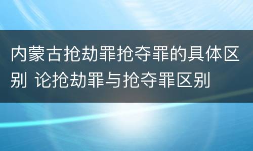 内蒙古抢劫罪抢夺罪的具体区别 论抢劫罪与抢夺罪区别