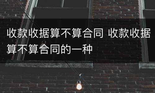收款收据算不算合同 收款收据算不算合同的一种