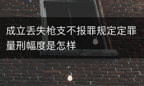 成立丢失枪支不报罪规定定罪量刑幅度是怎样