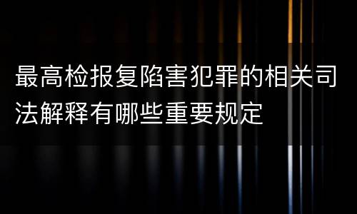最高检报复陷害犯罪的相关司法解释有哪些重要规定