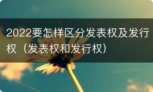 2022要怎样区分发表权及发行权（发表权和发行权）