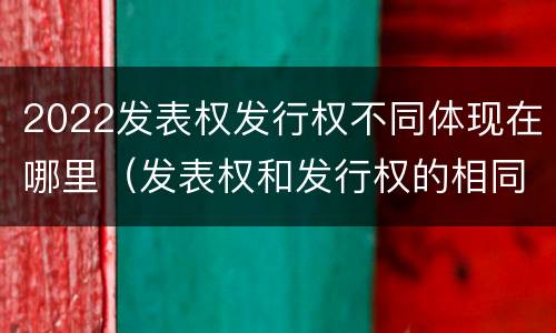 2022发表权发行权不同体现在哪里（发表权和发行权的相同点）