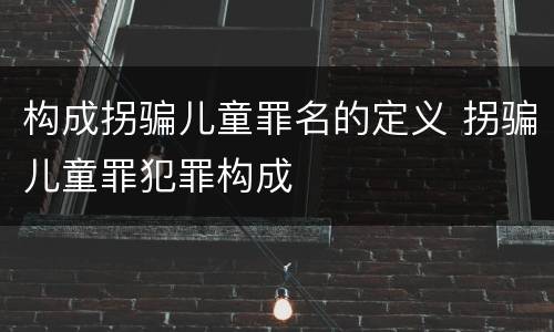 构成拐骗儿童罪名的定义 拐骗儿童罪犯罪构成
