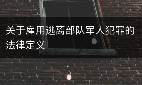 关于雇用逃离部队军人犯罪的法律定义