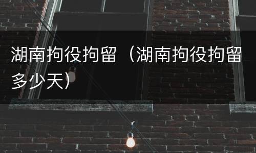 湖南拘役拘留（湖南拘役拘留多少天）