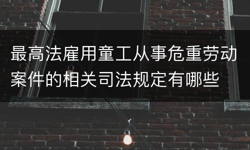 最高法雇用童工从事危重劳动案件的相关司法规定有哪些