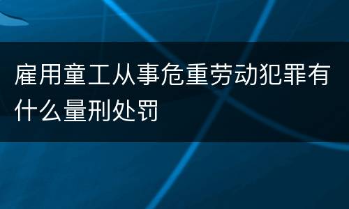 雇用童工从事危重劳动犯罪有什么量刑处罚