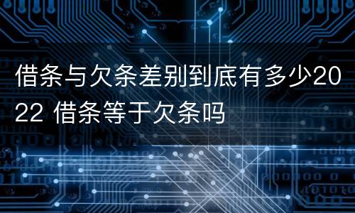 借条与欠条差别到底有多少2022 借条等于欠条吗