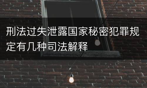 刑法过失泄露国家秘密犯罪规定有几种司法解释