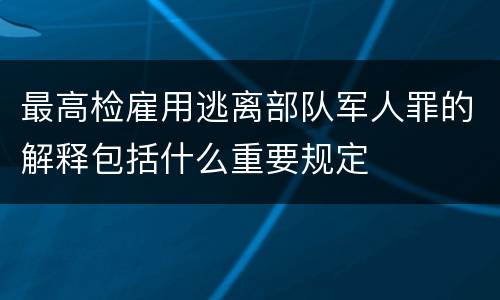 最高检雇用逃离部队军人罪的解释包括什么重要规定