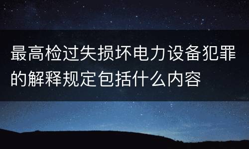 最高检过失损坏电力设备犯罪的解释规定包括什么内容