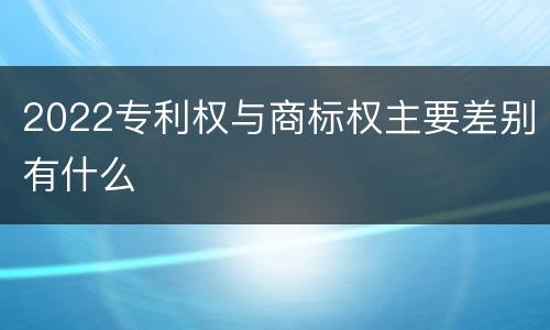 2022专利权与商标权主要差别有什么