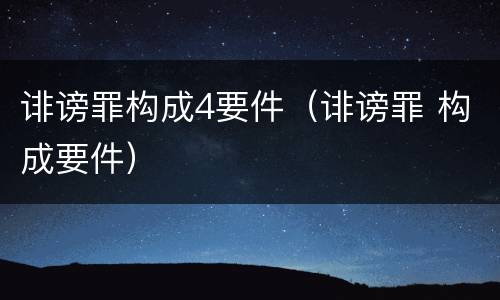 诽谤罪构成4要件（诽谤罪 构成要件）