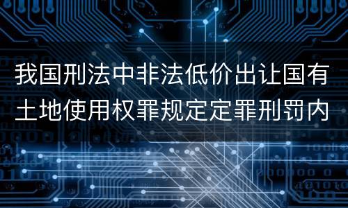 我国刑法中非法低价出让国有土地使用权罪规定定罪刑罚内容是多少