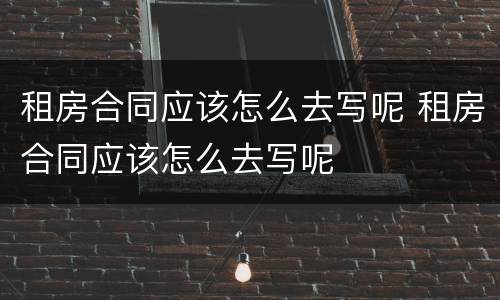 租房合同应该怎么去写呢 租房合同应该怎么去写呢