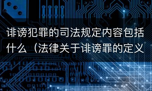 诽谤犯罪的司法规定内容包括什么（法律关于诽谤罪的定义）