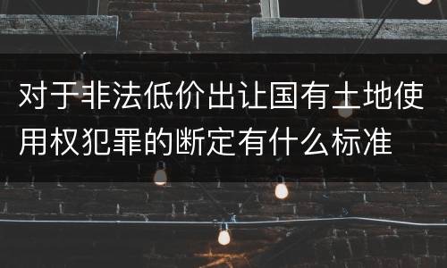 对于非法低价出让国有土地使用权犯罪的断定有什么标准