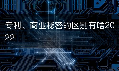 专利、商业秘密的区别有啥2022