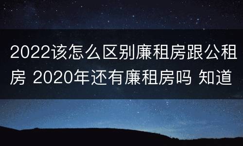 2022该怎么区别廉租房跟公租房 2020年还有廉租房吗 知道