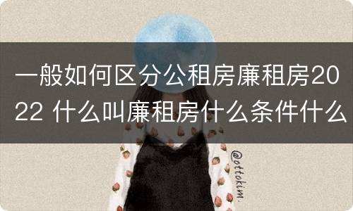 一般如何区分公租房廉租房2022 什么叫廉租房什么条件什么叫公租房
