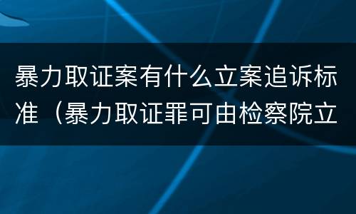 暴力取证案有什么立案追诉标准（暴力取证罪可由检察院立案侦查）