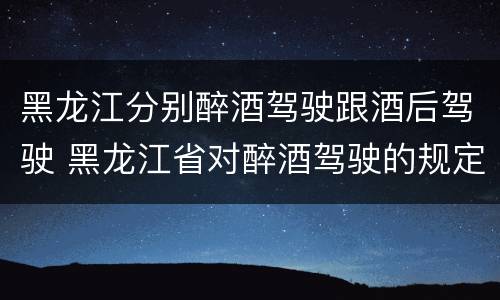 黑龙江分别醉酒驾驶跟酒后驾驶 黑龙江省对醉酒驾驶的规定