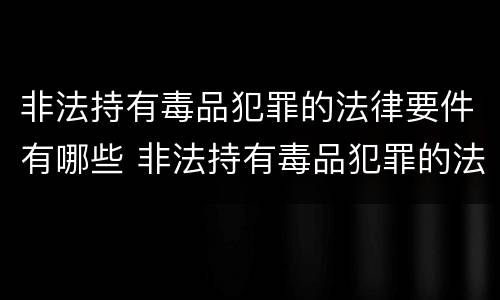 非法持有毒品犯罪的法律要件有哪些 非法持有毒品犯罪的法律要件有哪些内容