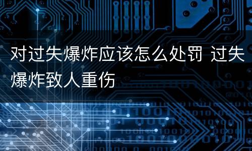 对过失爆炸应该怎么处罚 过失爆炸致人重伤