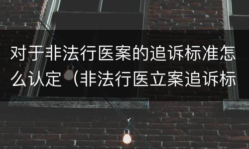 对于非法行医案的追诉标准怎么认定（非法行医立案追诉标准）