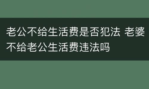 老公不给生活费是否犯法 老婆不给老公生活费违法吗