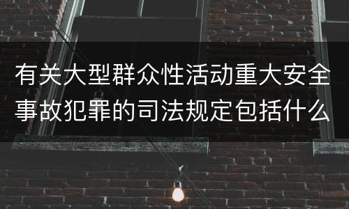 有关大型群众性活动重大安全事故犯罪的司法规定包括什么主要内容