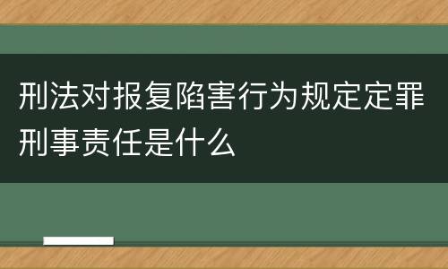 刑法对报复陷害行为规定定罪刑事责任是什么