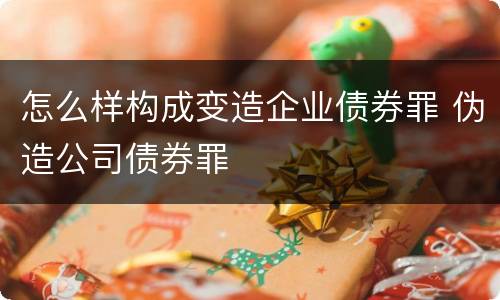 怎么样构成变造企业债券罪 伪造公司债券罪