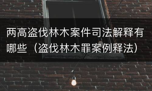 两高盗伐林木案件司法解释有哪些（盗伐林木罪案例释法）