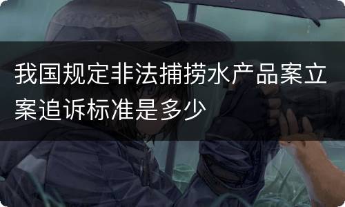 我国规定非法捕捞水产品案立案追诉标准是多少