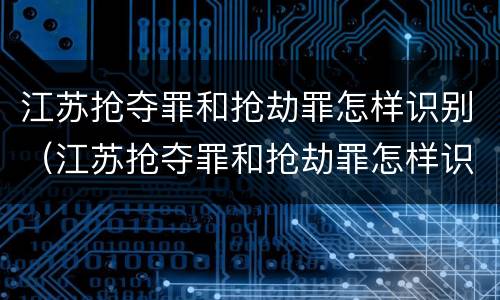 江苏抢夺罪和抢劫罪怎样识别（江苏抢夺罪和抢劫罪怎样识别认定）