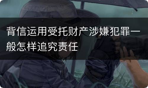 背信运用受托财产涉嫌犯罪一般怎样追究责任