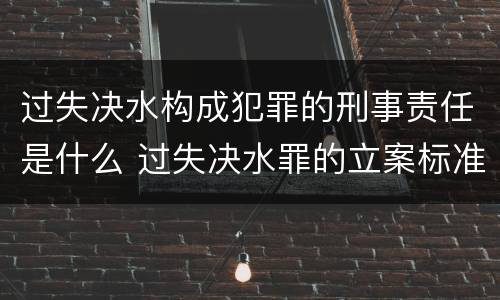 过失决水构成犯罪的刑事责任是什么 过失决水罪的立案标准